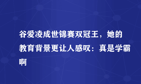 谷爱凌成世锦赛双冠王，她的教育背景更让人感叹：真是学霸啊