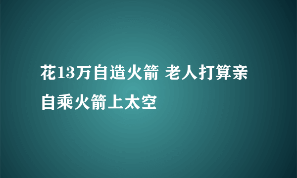 花13万自造火箭 老人打算亲自乘火箭上太空