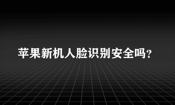 苹果新机人脸识别安全吗？