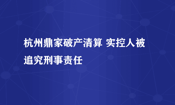 杭州鼎家破产清算 实控人被追究刑事责任