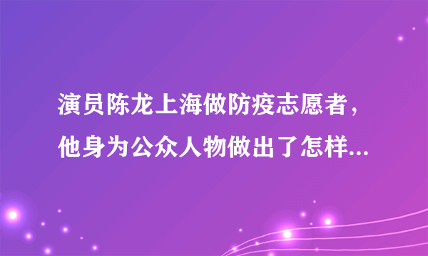 演员陈龙上海做防疫志愿者，他身为公众人物做出了怎样的表率？