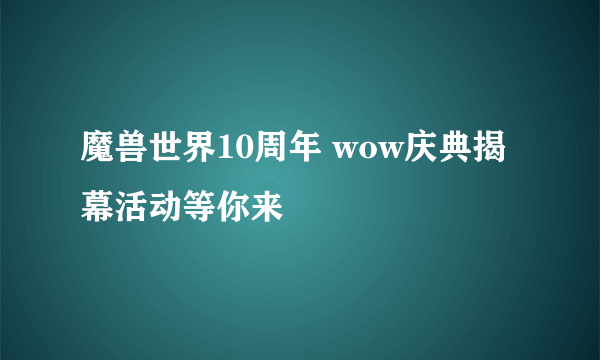 魔兽世界10周年 wow庆典揭幕活动等你来