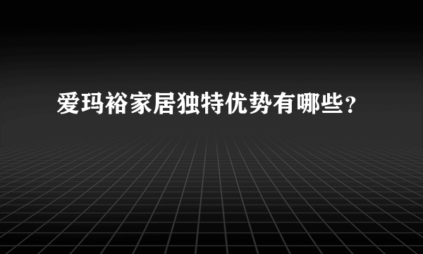 爱玛裕家居独特优势有哪些？