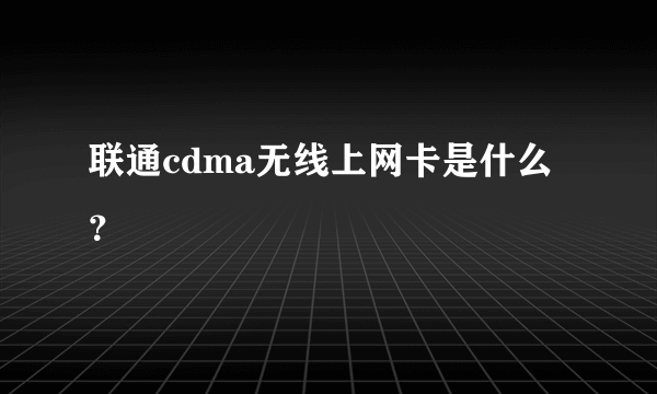 联通cdma无线上网卡是什么？