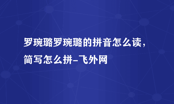 罗琬璐罗琬璐的拼音怎么读，简写怎么拼-飞外网