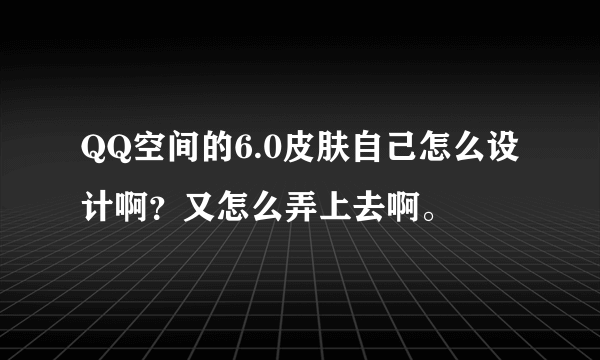 QQ空间的6.0皮肤自己怎么设计啊？又怎么弄上去啊。