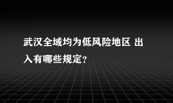 武汉全域均为低风险地区 出入有哪些规定？