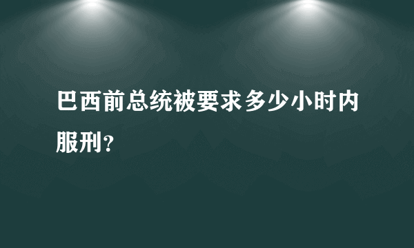 巴西前总统被要求多少小时内服刑？