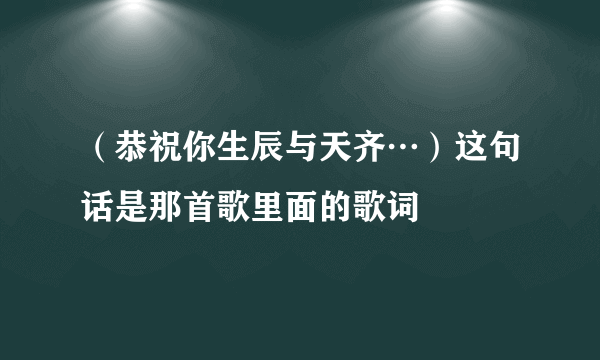 （恭祝你生辰与天齐…）这句话是那首歌里面的歌词