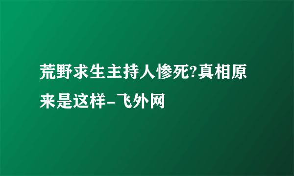 荒野求生主持人惨死?真相原来是这样-飞外网