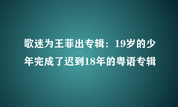 歌迷为王菲出专辑：19岁的少年完成了迟到18年的粤语专辑