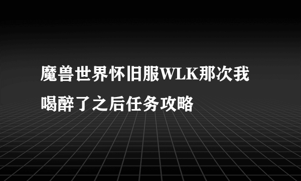 魔兽世界怀旧服WLK那次我喝醉了之后任务攻略