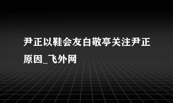 尹正以鞋会友白敬亭关注尹正原因_飞外网