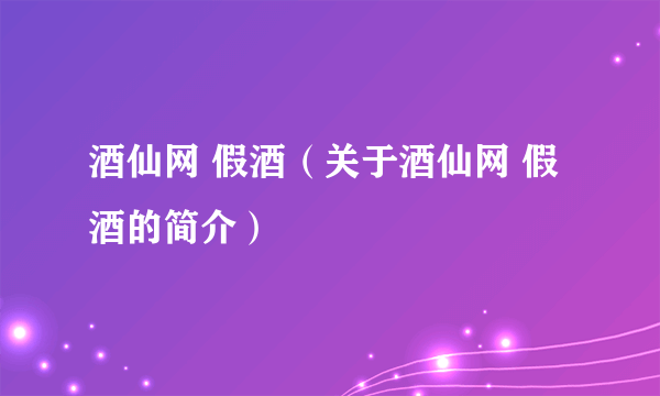 酒仙网 假酒（关于酒仙网 假酒的简介）