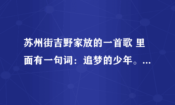 苏州街吉野家放的一首歌 里面有一句词：追梦的少年。。 歌名是什么啊