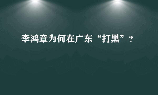 李鸿章为何在广东“打黑”？