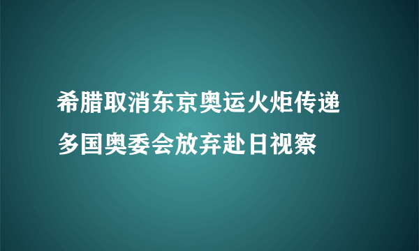 希腊取消东京奥运火炬传递 多国奥委会放弃赴日视察