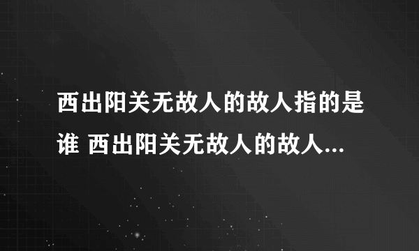 西出阳关无故人的故人指的是谁 西出阳关无故人的故人是什么意思