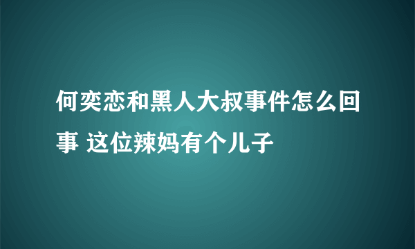 何奕恋和黑人大叔事件怎么回事 这位辣妈有个儿子