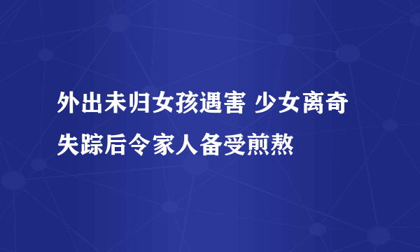 外出未归女孩遇害 少女离奇失踪后令家人备受煎熬