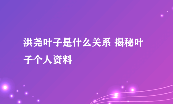 洪尧叶子是什么关系 揭秘叶子个人资料