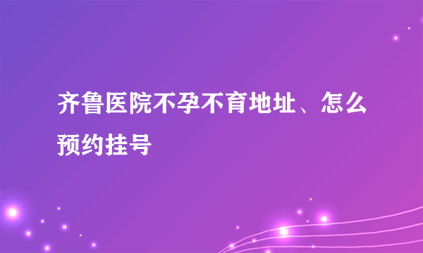 齐鲁医院不孕不育地址、怎么预约挂号