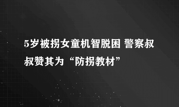 5岁被拐女童机智脱困 警察叔叔赞其为“防拐教材”