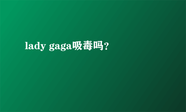 lady gaga吸毒吗？