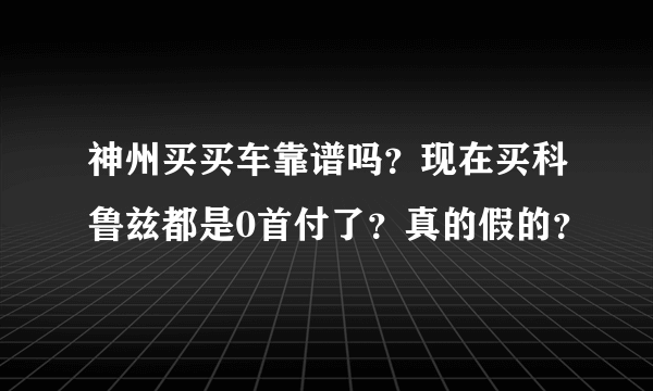 神州买买车靠谱吗？现在买科鲁兹都是0首付了？真的假的？