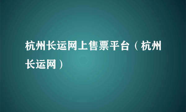 杭州长运网上售票平台（杭州长运网）