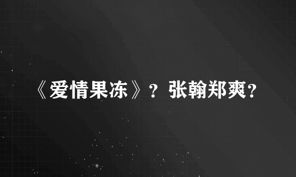 《爱情果冻》？张翰郑爽？