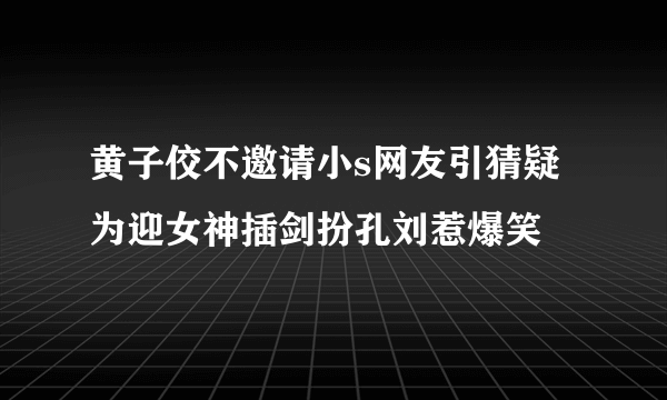 黄子佼不邀请小s网友引猜疑为迎女神插剑扮孔刘惹爆笑