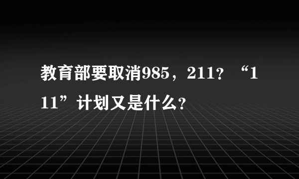 教育部要取消985，211？“111”计划又是什么？