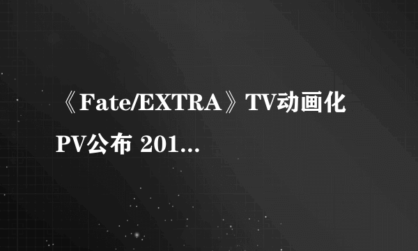 《Fate/EXTRA》TV动画化PV公布 2017年上映