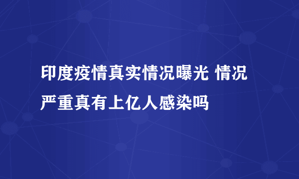 印度疫情真实情况曝光 情况严重真有上亿人感染吗