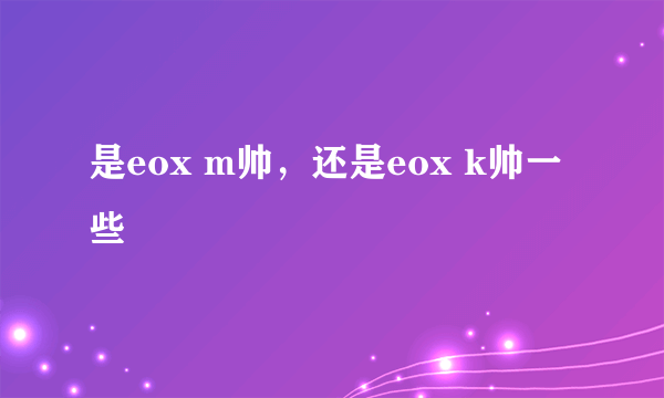 是eox m帅，还是eox k帅一些