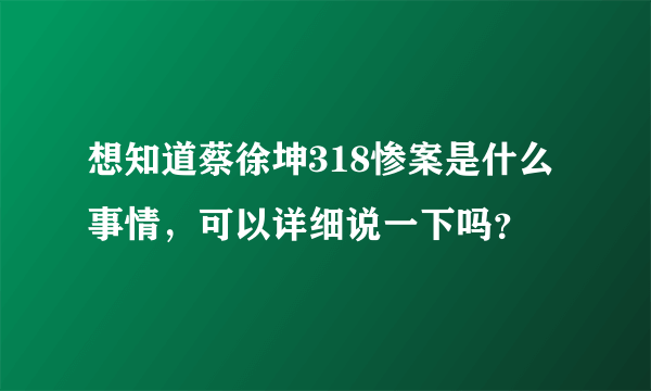 想知道蔡徐坤318惨案是什么事情，可以详细说一下吗？