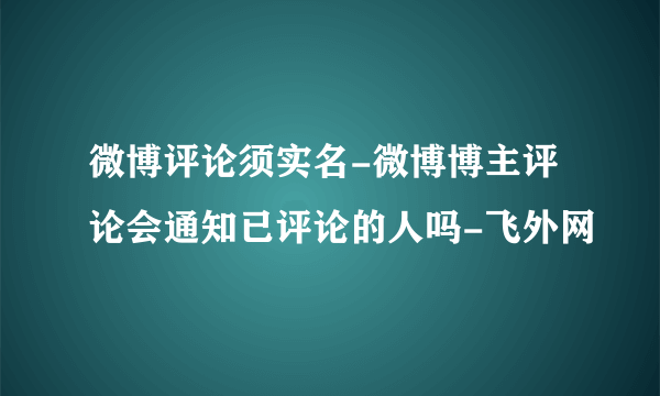 微博评论须实名-微博博主评论会通知已评论的人吗-飞外网