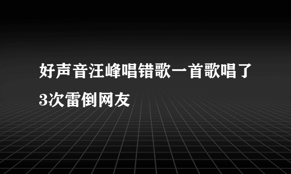 好声音汪峰唱错歌一首歌唱了3次雷倒网友