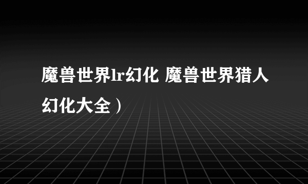 魔兽世界lr幻化 魔兽世界猎人幻化大全）