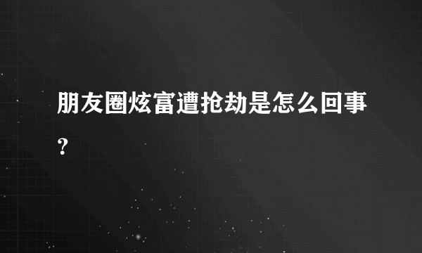 朋友圈炫富遭抢劫是怎么回事？