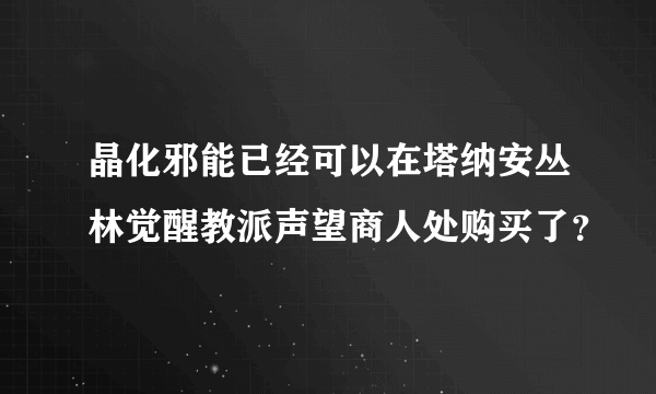 晶化邪能已经可以在塔纳安丛林觉醒教派声望商人处购买了？