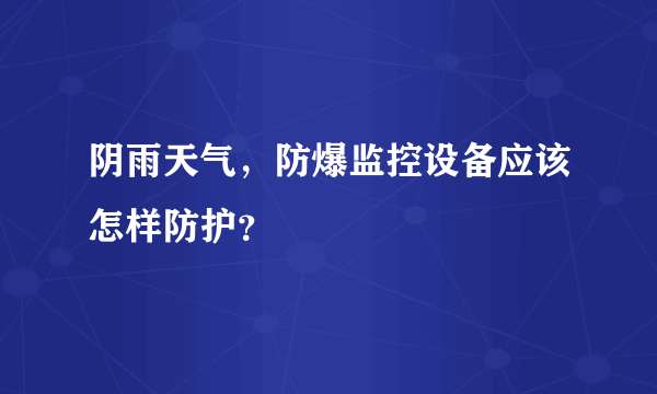 阴雨天气，防爆监控设备应该怎样防护？