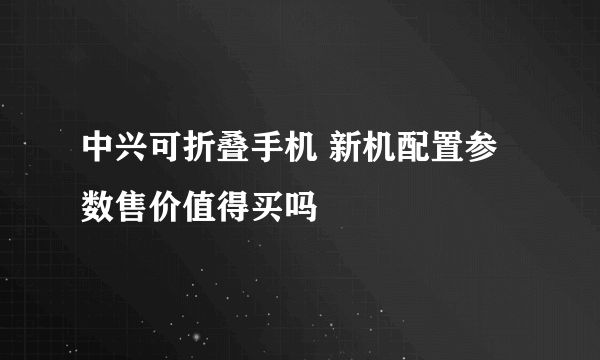 中兴可折叠手机 新机配置参数售价值得买吗