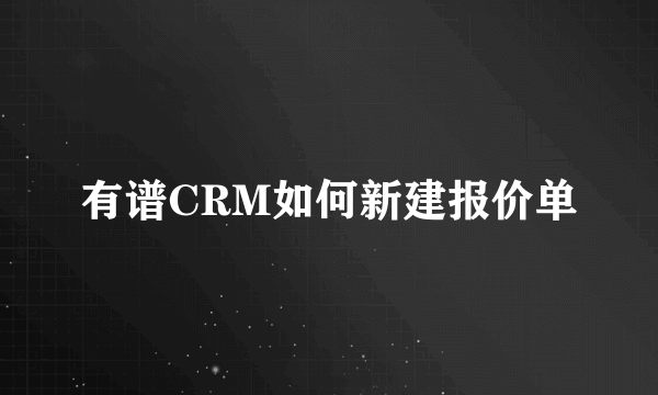 有谱CRM如何新建报价单