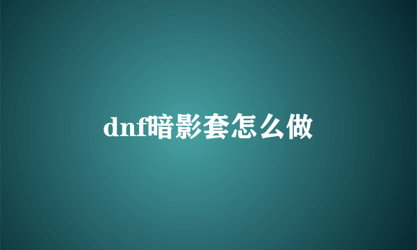 dnf暗影套怎么做