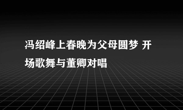 冯绍峰上春晚为父母圆梦 开场歌舞与董卿对唱