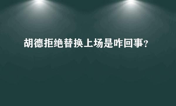 胡德拒绝替换上场是咋回事？