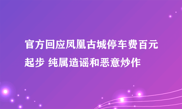 官方回应凤凰古城停车费百元起步 纯属造谣和恶意炒作