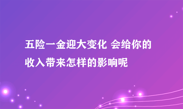 五险一金迎大变化 会给你的收入带来怎样的影响呢